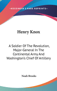 Henry Knox: A Soldier Of The Revolution, Major-General In The Continental Army And Washington's Chief Of Artillery