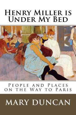 Henry Miller is Under My Bed: People and Places on the Way to Paris - Duncan, Mary