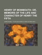 Henry of Monmouth: Or, Memoirs of the Life and Character of Henry the Fifth
