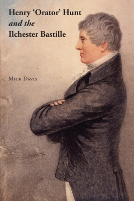 Henry 'Orator' Hunt and the Ilchester Bastille - Davis, Mick