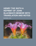 Henry the Sixth a Reprint of John Blacman's Memoir with Translation and Notes
