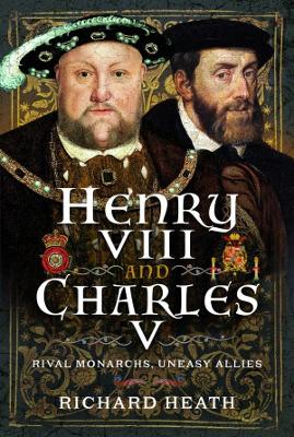 Henry VIII and Charles V: Rival Monarchs, Uneasy Allies - Heath, Richard