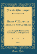 Henry VIII and the English Monasteries, Vol. 2: An Attempt to Illustrate the History of Their Suppression (Classic Reprint)