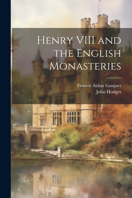 Henry VIII and the English Monasteries - Gasquet, Francis Aidan, and John Hodges (Creator)