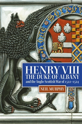 Henry VIII, the Duke of Albany and the Anglo-Scottish War of 1522-1524 - Murphy, Neil