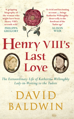 Henry VIII's Last Love: The Extraordinary Life of Katherine Willoughby, Lady-In-Waiting to the Tudors - Baldwin, David