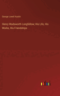 Henry Wadsworth Longfellow; His Life, His Works, His Friendships