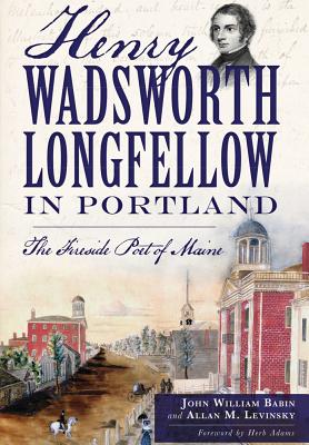 Henry Wadsworth Longfellow in Portland:: The Fireside Poet of Maine - Babin, John William, and Levinsky, Allan M, and Adams, Herb (Foreword by)