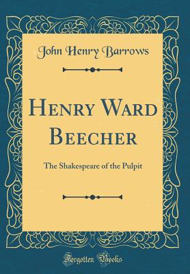 Henry Ward Beecher: The Shakespeare of the Pulpit (Classic Reprint) - Barrows, John Henry