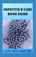 Hepatitis B Cure Book Guide: The Ultimate Healing Guide To Cure, Cleanse Hepatitis B Heathily