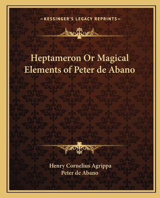 Heptameron Or Magical Elements of Peter de Abano - Agrippa, Henry Cornelius, and Peter de Abano