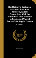 Her Majesty's Geological Survey of the United Kingdom, and Its Connections with the Museum of Irish Industry in Dublin, and That of Practical Geology in London: An Address ...