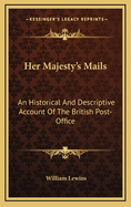 Her Majesty's Mails: An Historical and Descriptive Account of the British Post-Office