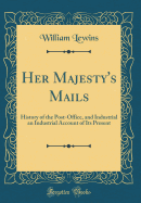 Her Majesty's Mails: History of the Post-Office, and Industrial an Industrial Account of Its Present (Classic Reprint)