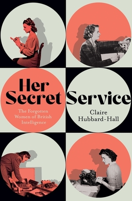 Her Secret Service: The Forgotten Women of British Intelligence - Hubbard-Hall, Claire