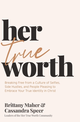 Her True Worth: Breaking Free from a Culture of Selfies, Side Hustles, and People Pleasing to Embrace Your True Identity in Christ - Maher, Brittany, and Speer, Cassandra