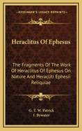 Heraclitus Of Ephesus: The Fragments Of The Work Of Heraclitus Of Ephesus On Nature And Heracliti Ephesii Reliquiae