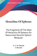 Heraclitus Of Ephesus: The Fragments Of The Work Of Heraclitus Of Ephesus On Nature And Heracliti Ephesii Reliquiae