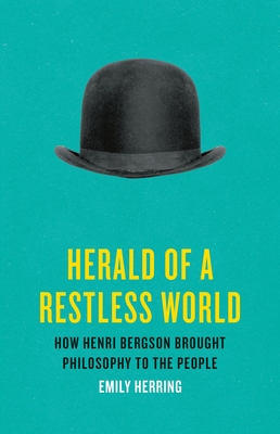 Herald of a Restless World: How Henri Bergson Brought Philosophy to the People - Herring, Emily