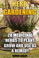 Herb Gardening: 20 Medicinal Herbs to Plant and Grow and Use as a Remedy: (Herbalism, Herbal Medicine)