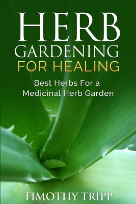 Herb Gardening For Healing: Best Herbs For a Medicinal Herb Garden - Tripp, Timothy