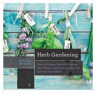 Herb Gardening: How to Prepare the Soil, Choose Your Plants, and Care For, Harvest, and Use Your Herbs - Snyder, Melissa Melton
