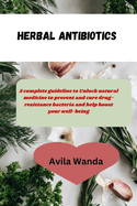 Herbal Antibiotics: complete guideline to Unlock natural medicine to prevent and cure drug- resistance bacteria and help boost your well-being