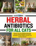 Herbal Antibiotics for All Cats: Enhance Your Cat's Wellbeing Naturally: Discover Herbal Antibiotics and Holistic Remedies for Feline Health, Immunity, and Common Ailments