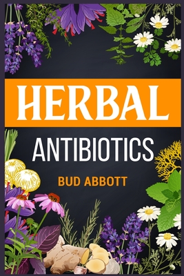 Herbal Antibiotics: Learn the Secrets of Natural Remedies Using Medicinal Herbs (2022 Guide for Beginners) - Abbott, Bud