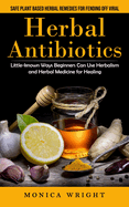 Herbal Antibiotics: Safe Plant Based Herbal Remedies for Fending Off Viral (Little-known Ways Beginners Can Use Herbalism and Herbal Medicine for Healing)