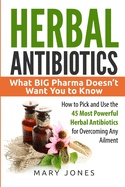 Herbal Antibiotics: What BIG Pharma Doesn't Want You to Know - How to Pick and Use the 45 Most Powerful Herbal Antibiotics for Overcoming Any Ailment