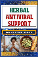 Herbal Antiviral Support: Empower Your Immune System, Explore The Healing Potential Of Resilient Well-Being