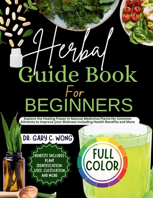 Herbal Guide Book For Beginners: Explore the Healing Power in Natural Medicinal Plants for Common Ailments to Improve your Wellness Including Health Benefits and More - Wong, Gary C