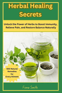 Herbal Healing Secrets: 500 Natural Remedies for Every Ailment: Unlock the Power of Herbs to Boost Immunity, Relieve Pain, and Restore Balance Naturally