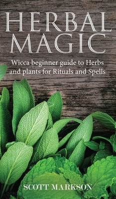 Herbal Magic: Wicca Beginner guide to Herbs and plants for Rituals and Spells - Markson, Scott