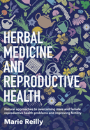 Herbal Medicine and Reproductive Health: Natural Approaches to Overcoming Male and Female Reproductive Health Problems and Improving Fertility