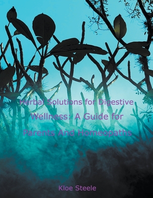 Herbal Solutions for Digestive Wellness: A Guide for Parents And Homeopaths - Steele, Kloe