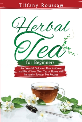 Herbal Tea for Beginners: An Essential Guide on How to Grow and Blend Your Own Tea at Home with Immunity Booster Tea Recipes - Roussaw, Tiffany