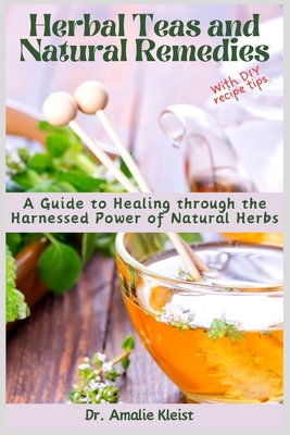 Herbal Teas and Natural Remedies: A Guide to Healing through the Harnessed Power of Natural Herbs - Kleist, Amalie, Dr.