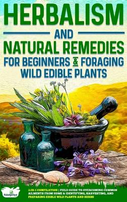 Herbalism and Natural Remedies for Beginners & Foraging Wild Edible Plants: 2-in-1 Compilation - Field Guide to Healing Common Ailments from Home & Identifying, Harvesting, and Preparing Edible Wild Plants and Herbs - Press, Small Footprint