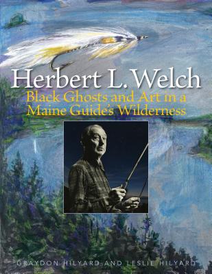 Herbert L. Welch: Black Ghosts and Art in a Maine Guide's Wilderness - Hilyard, Graydon, and Hilyard, Leslie