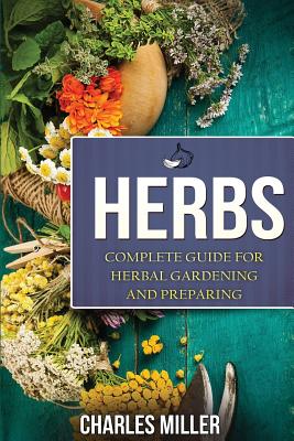 Herbs: Complete Guide for Herbal Gardening and Preparing - Miller, Charles