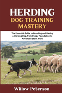 Herding Dog Training Mastery: The Essential Guide to Breeding and Raising a Working Dog, from Puppy Foundation to Advanced Stock Work