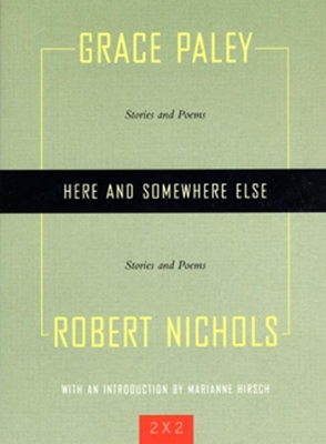 Here and Somewhere Else: Stories and Poems by Grace Paley and Robert Nichols - Paley, Grace, and Nichols, Robert, PhD, and Hirsch, Marianne (Introduction by)
