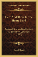Here And There In The Home Land: England, Scotland And Ireland, As Seen By A Canadian (1895)