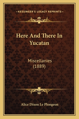 Here and There in Yucatan: Miscellanies (1889) - Le Plongeon, Alice Dixon