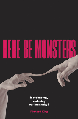 Here Be Monsters: Is Technology Reducing Our Humanity? - King, Richard
