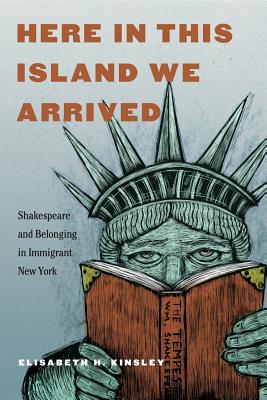 Here in This Island We Arrived: Shakespeare and Belonging in Immigrant New York - Kinsley, Elisabeth H