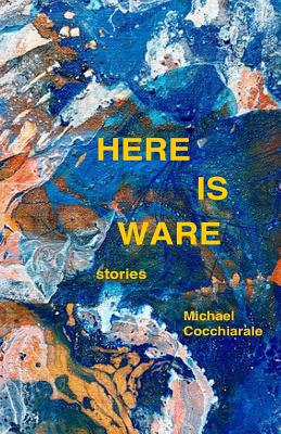 Here Is Ware: Stories - Cocchiarale, Michael