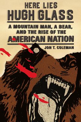 Here Lies Hugh Glass: A Mountain Man, a Bear, and the Rise of the American Nation - Coleman, Jon T, Professor